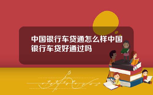中国银行车贷通怎么样中国银行车贷好通过吗
