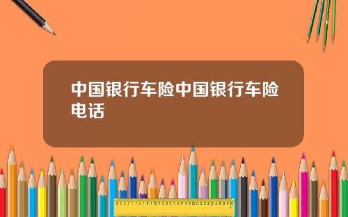 中国银行车险中国银行车险电话