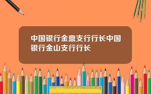 中国银行金鼎支行行长中国银行金山支行行长