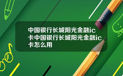中国银行长城阳光金融ic卡中国银行长城阳光金融ic卡怎么用