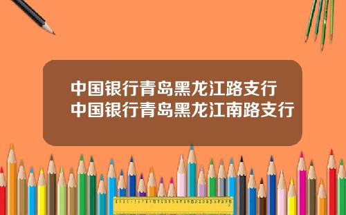 中国银行青岛黑龙江路支行中国银行青岛黑龙江南路支行
