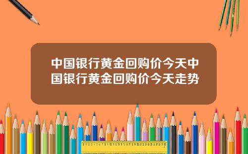 中国银行黄金回购价今天中国银行黄金回购价今天走势