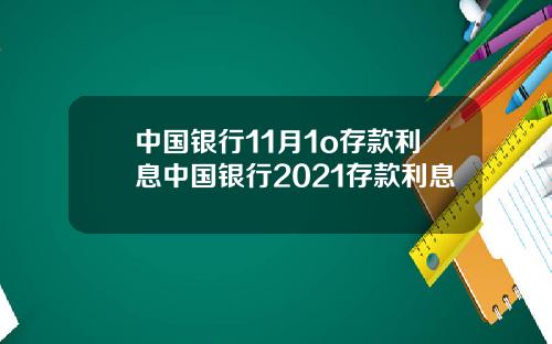 中国银行11月1o存款利息中国银行2021存款利息
