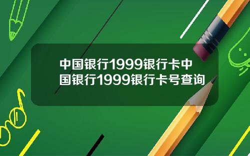 中国银行1999银行卡中国银行1999银行卡号查询