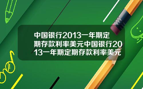 中国银行2013一年期定期存款利率美元中国银行2013一年期定期存款利率美元是多少