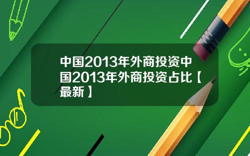 中国2013年外商投资中国2013年外商投资占比【最新】