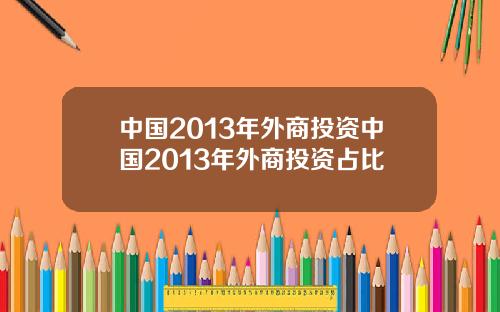 中国2013年外商投资中国2013年外商投资占比