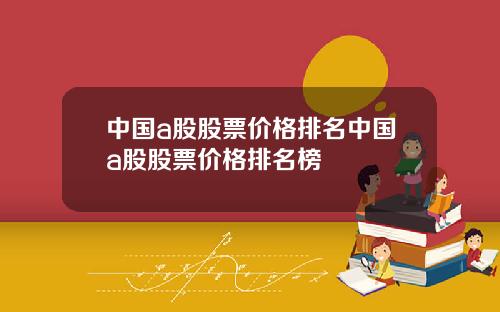 中国a股股票价格排名中国a股股票价格排名榜