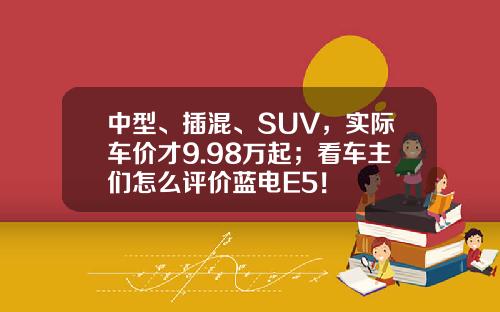 中型、插混、SUV，实际车价才9.98万起；看车主们怎么评价蓝电E5！