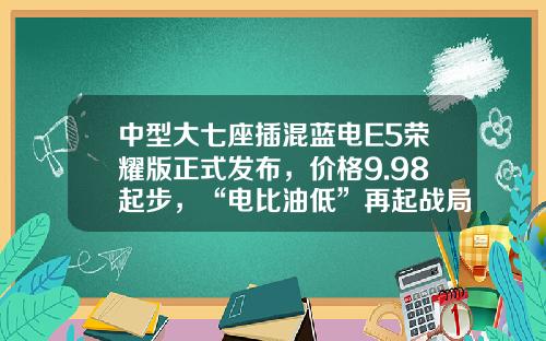 中型大七座插混蓝电E5荣耀版正式发布，价格9.98起步，“电比油低”再起战局！