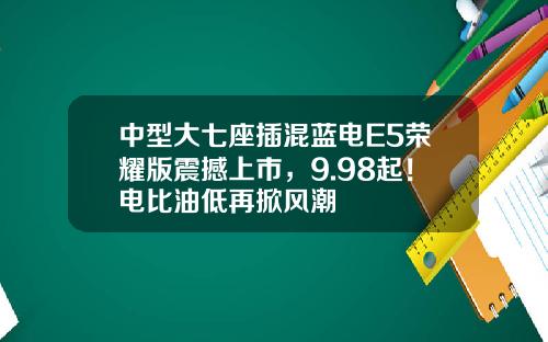 中型大七座插混蓝电E5荣耀版震撼上市，9.98起！电比油低再掀风潮