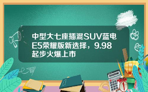 中型大七座插混SUV蓝电E5荣耀版新选择，9.98起步火爆上市