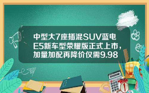 中型大7座插混SUV蓝电E5新车型荣耀版正式上市，加量加配再降价仅需9.98万元起