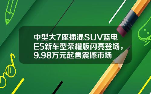 中型大7座插混SUV蓝电E5新车型荣耀版闪亮登场，9.98万元起售震撼市场