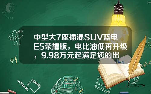 中型大7座插混SUV蓝电E5荣耀版，电比油低再升级，9.98万元起满足您的出行需求
