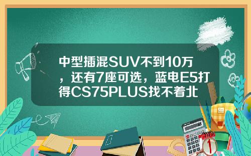 中型插混SUV不到10万，还有7座可选，蓝电E5打得CS75PLUS找不着北？
