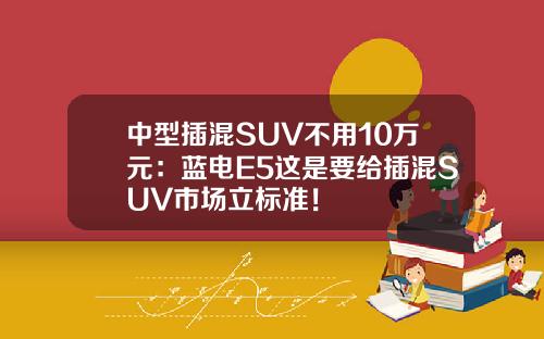 中型插混SUV不用10万元：蓝电E5这是要给插混SUV市场立标准！