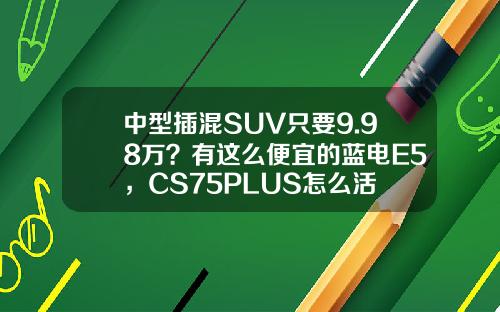 中型插混SUV只要9.98万？有这么便宜的蓝电E5，CS75PLUS怎么活
