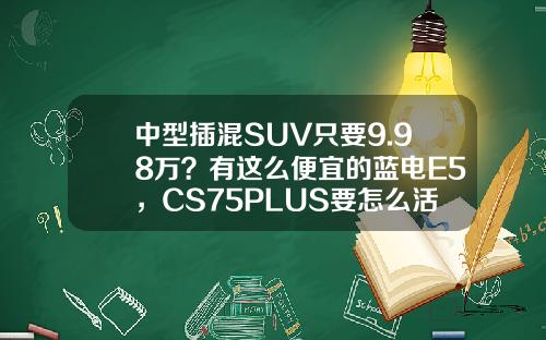 中型插混SUV只要9.98万？有这么便宜的蓝电E5，CS75PLUS要怎么活？