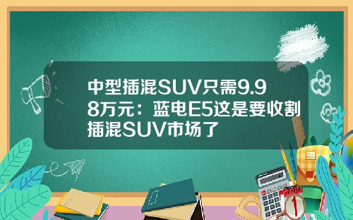 中型插混SUV只需9.98万元：蓝电E5这是要收割插混SUV市场了