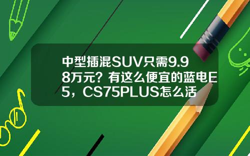 中型插混SUV只需9.98万元？有这么便宜的蓝电E5，CS75PLUS怎么活？
