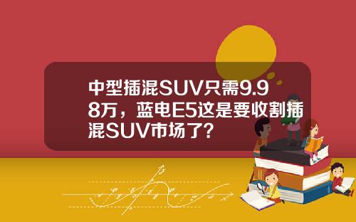 中型插混SUV只需9.98万，蓝电E5这是要收割插混SUV市场了？