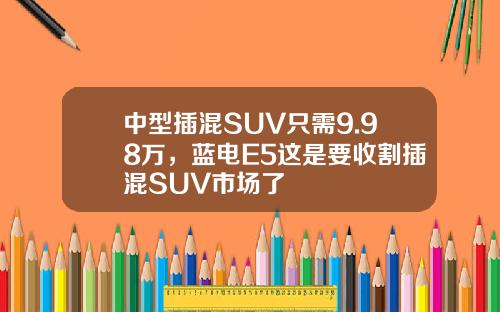 中型插混SUV只需9.98万，蓝电E5这是要收割插混SUV市场了