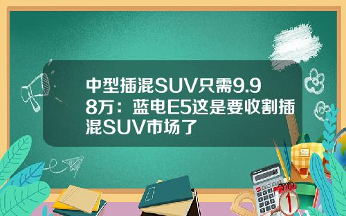 中型插混SUV只需9.98万：蓝电E5这是要收割插混SUV市场了