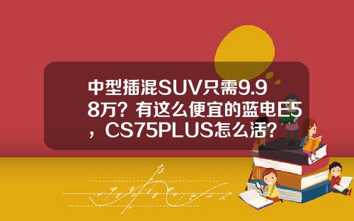 中型插混SUV只需9.98万？有这么便宜的蓝电E5，CS75PLUS怎么活？
