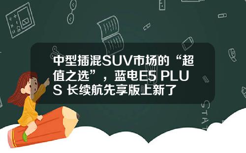 中型插混SUV市场的“超值之选”，蓝电E5 PLUS 长续航先享版上新了