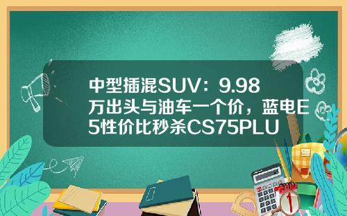 中型插混SUV：9.98万出头与油车一个价，蓝电E5性价比秒杀CS75PLUS