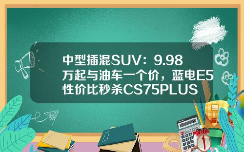 中型插混SUV：9.98万起与油车一个价，蓝电E5性价比秒杀CS75PLUS！