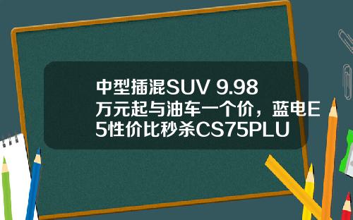中型插混SUV 9.98万元起与油车一个价，蓝电E5性价比秒杀CS75PLUS！