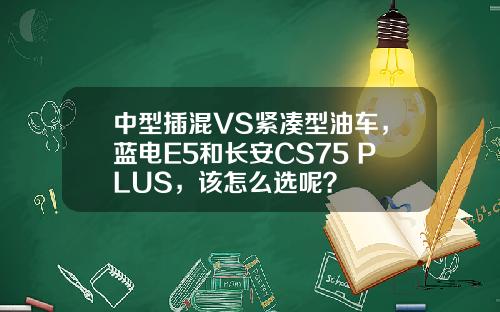 中型插混VS紧凑型油车，蓝电E5和长安CS75 PLUS，该怎么选呢？