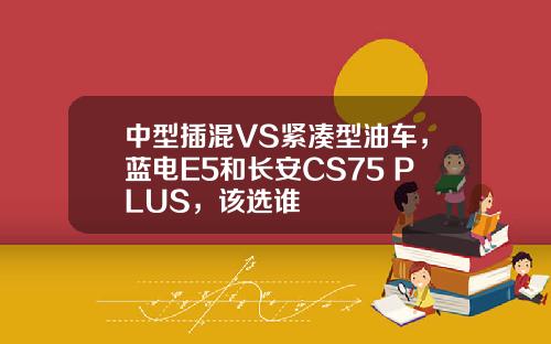 中型插混VS紧凑型油车，蓝电E5和长安CS75 PLUS，该选谁