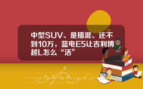 中型SUV、是插混、还不到10万，蓝电E5让吉利博越L怎么“活”