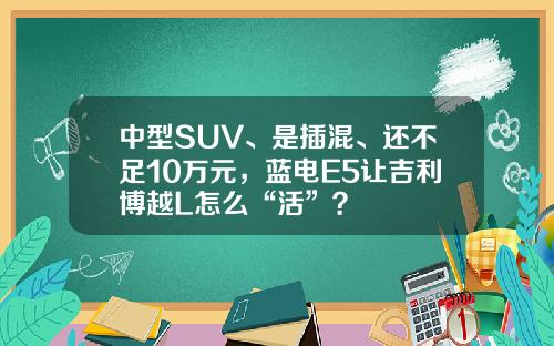 中型SUV、是插混、还不足10万元，蓝电E5让吉利博越L怎么“活”？