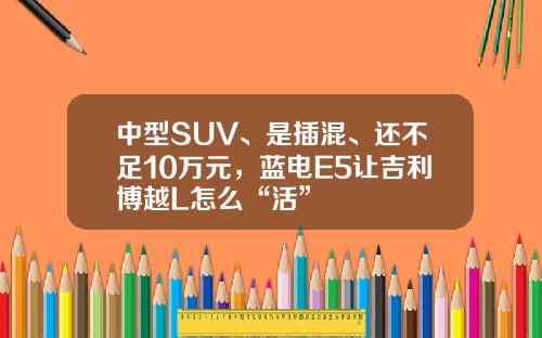 中型SUV、是插混、还不足10万元，蓝电E5让吉利博越L怎么“活”