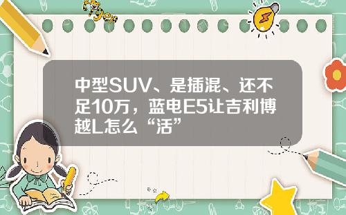 中型SUV、是插混、还不足10万，蓝电E5让吉利博越L怎么“活”