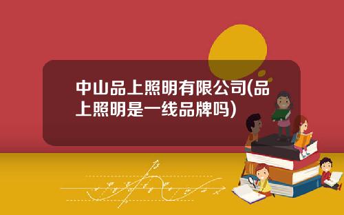 中山品上照明有限公司(品上照明是一线品牌吗)