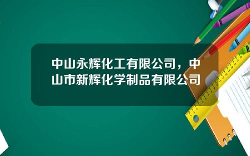 中山永辉化工有限公司，中山市新辉化学制品有限公司