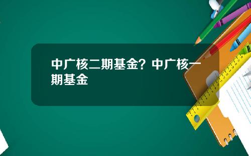 中广核二期基金？中广核一期基金