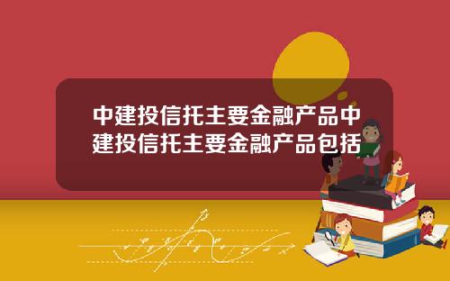 中建投信托主要金融产品中建投信托主要金融产品包括