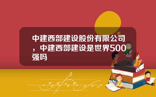 中建西部建设股份有限公司，中建西部建设是世界500强吗