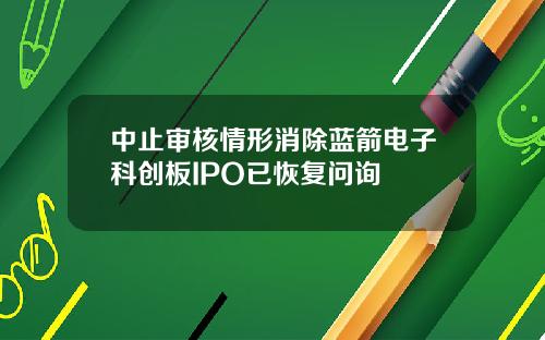 中止审核情形消除蓝箭电子科创板IPO已恢复问询