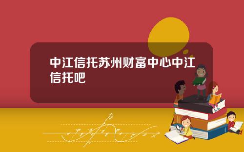 中江信托苏州财富中心中江信托吧