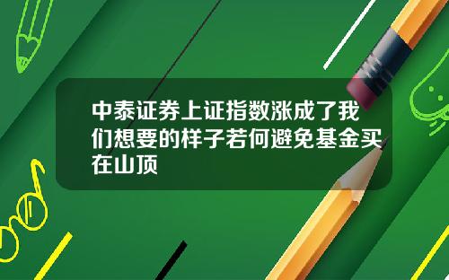 中泰证券上证指数涨成了我们想要的样子若何避免基金买在山顶