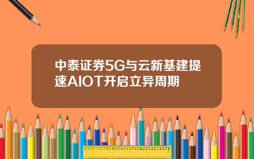 中泰证券5G与云新基建提速AIOT开启立异周期