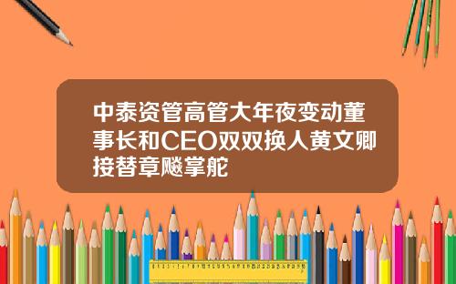 中泰资管高管大年夜变动董事长和CEO双双换人黄文卿接替章飚掌舵