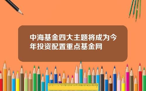 中海基金四大主题将成为今年投资配置重点基金网